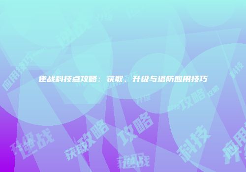 逆战科技点攻略：获取、升级与塔防应用技巧