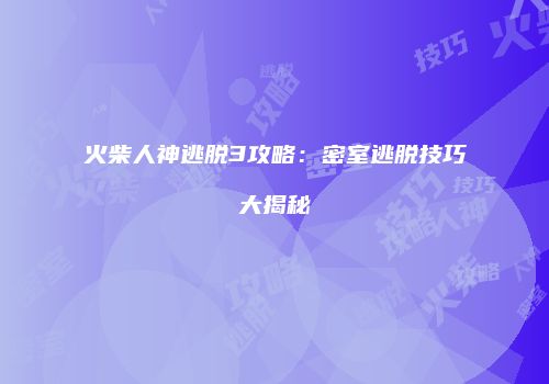火柴人神逃脱3攻略：密室逃脱技巧大揭秘
