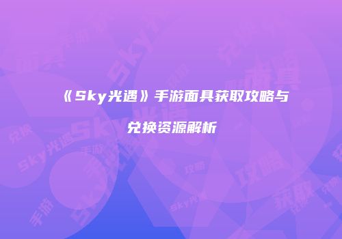 《Sky光遇》手游面具获取攻略与兑换资源解析
