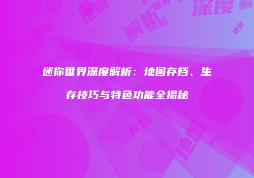 迷你世界深度解析：地图存档、生存技巧与特色功能全揭秘