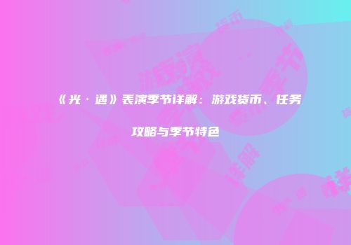 《光·遇》表演季节详解：游戏货币、任务攻略与季节特色
