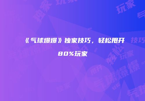 《气球爆爆》独家技巧，轻松甩开80%玩家