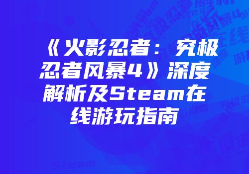 《火影忍者：究极忍者风暴4》深度解析及Steam在线游玩指南