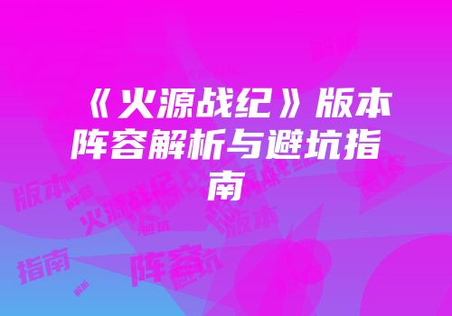 《火源战纪》版本阵容解析与避坑指南