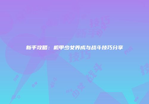 新手攻略：机甲少女养成与战斗技巧分享