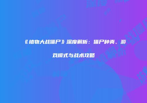 《植物大战僵尸》深度解析：僵尸种类、游戏模式与战术攻略