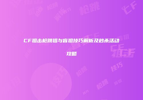 CF狙击枪跳狙与盲狙技巧解析及秒杀活动攻略