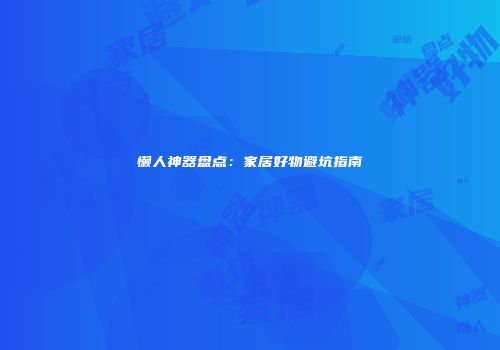 懒人神器盘点：家居好物避坑指南