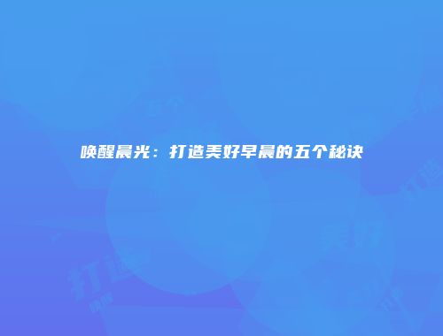 唤醒晨光：打造美好早晨的五个秘诀