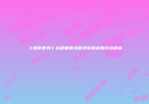 《迷你世界》远程联机攻略及新版本知识点解析