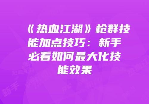 《热血江湖》枪群技能加点技巧：新手必看如何最大化技能效果