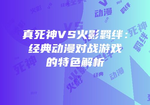真死神VS火影羁绊：经典动漫对战游戏的特色解析