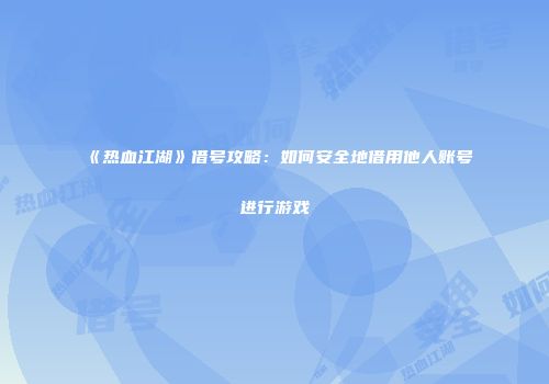 《热血江湖》借号攻略：如何安全地借用他人账号进行游戏