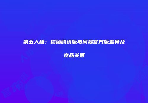 第五人格：揭秘腾讯版与网易官方版差异及竞品关系