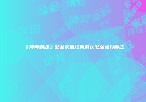 《传奇霸业》公会家园地契的获取途径有哪些