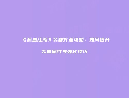 《热血江湖》装备打造攻略：如何提升装备属性与强化技巧