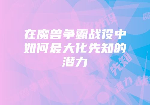 在魔兽争霸战役中如何最大化先知的潜力