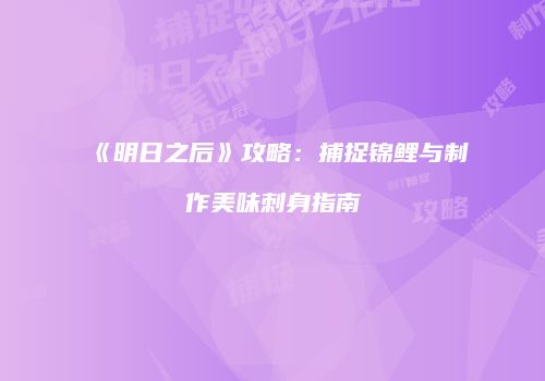《明日之后》攻略：捕捉锦鲤与制作美味刺身指南