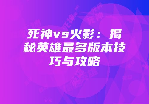 死神vs火影：揭秘英雄最多版本技巧与攻略