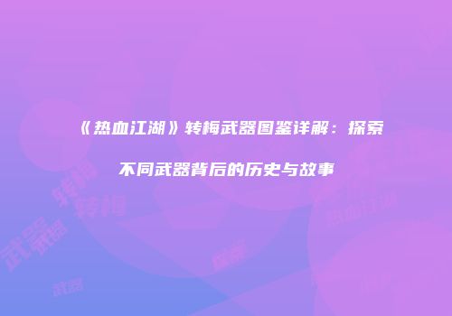 《热血江湖》转梅武器图鉴详解：探索不同武器背后的历史与故事
