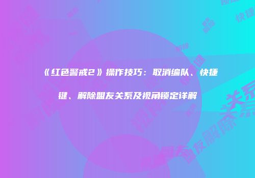 《红色警戒2》操作技巧：取消编队、快捷键、解除盟友关系及视角锁定详解