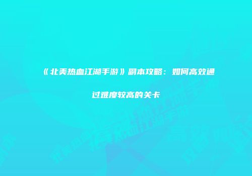 《北美热血江湖手游》副本攻略：如何高效通过难度较高的关卡