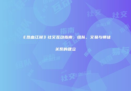 《热血江湖》社交互动指南：组队、交易与师徒关系的建立