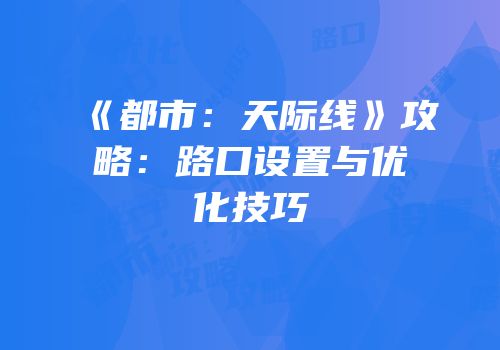 《都市：天际线》攻略：路口设置与优化技巧