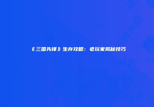 《三国先锋》生存攻略：老玩家揭秘技巧