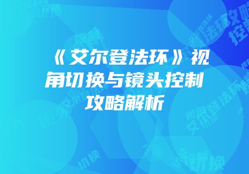 《艾尔登法环》视角切换与镜头控制攻略解析
