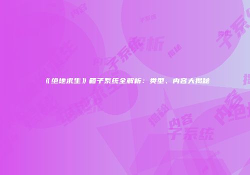 《绝地求生》箱子系统全解析：类型、内容大揭秘