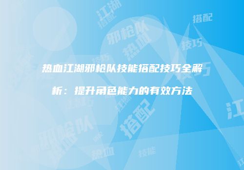 热血江湖邪枪队技能搭配技巧全解析：提升角色能力的有效方法