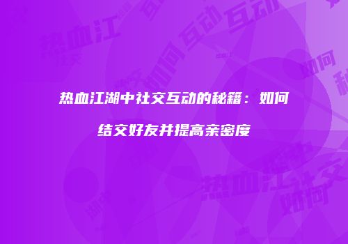热血江湖中社交互动的秘籍：如何结交好友并提高亲密度