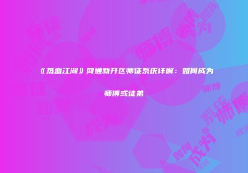 《热血江湖》网通新开区师徒系统详解：如何成为师傅或徒弟