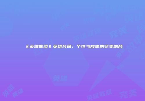《英雄联盟》英雄台词：个性与故事的完美融合