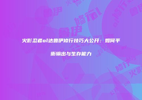 火影忍者ol达鲁伊修行技巧大公开：如何平衡输出与生存能力