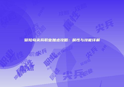冒险岛尖兵职业加点攻略：属性与技能详解