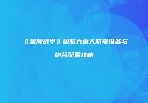 《星际战甲》国服九重天航电设备与炮台配置攻略