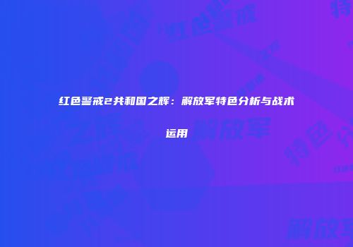 红色警戒2共和国之辉：解放军特色分析与战术运用