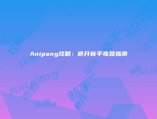 Anipang攻略：避开新手弯路指南
