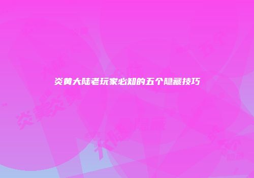 炎黄大陆老玩家必知的五个隐藏技巧