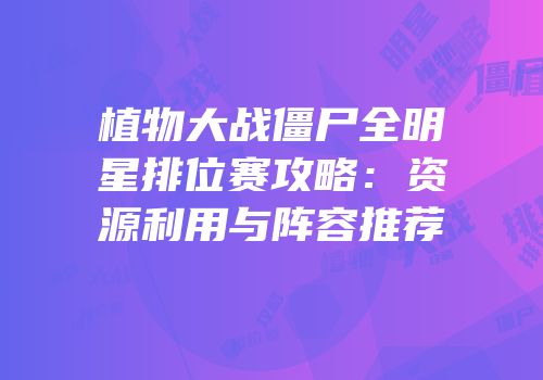 植物大战僵尸全明星排位赛攻略：资源利用与阵容推荐
