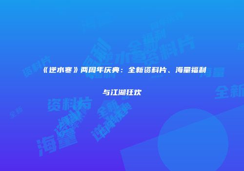 《逆水寒》两周年庆典：全新资料片、海量福利与江湖狂欢