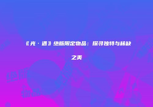 《光·遇》绝版限定物品：探寻独特与稀缺之美