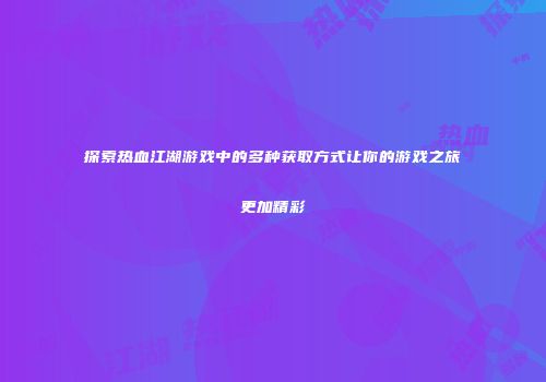 探索热血江湖游戏中的多种获取方式让你的游戏之旅更加精彩