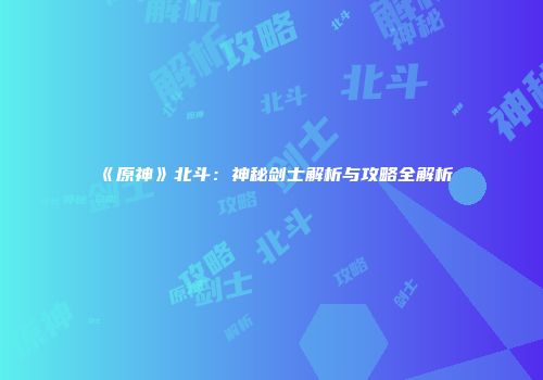 《原神》北斗：神秘剑士解析与攻略全解析