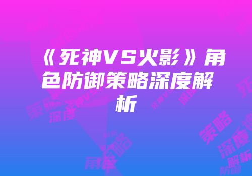 《死神VS火影》角色防御策略深度解析