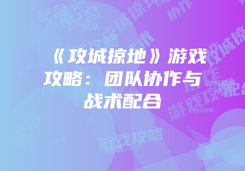 《攻城掠地》游戏攻略：团队协作与战术配合