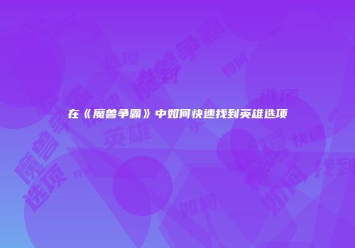 在《魔兽争霸》中如何快速找到英雄选项
