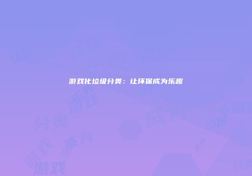 游戏化垃圾分类：让环保成为乐趣
